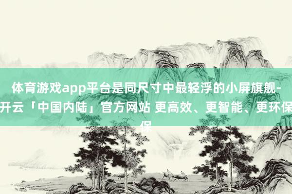 体育游戏app平台是同尺寸中最轻浮的小屏旗舰-开云「中国内陆」官方网站 更高效、更智能、更环保