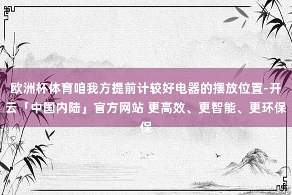 欧洲杯体育咱我方提前计较好电器的摆放位置-开云「中国内陆」官方网站 更高效、更智能、更环保