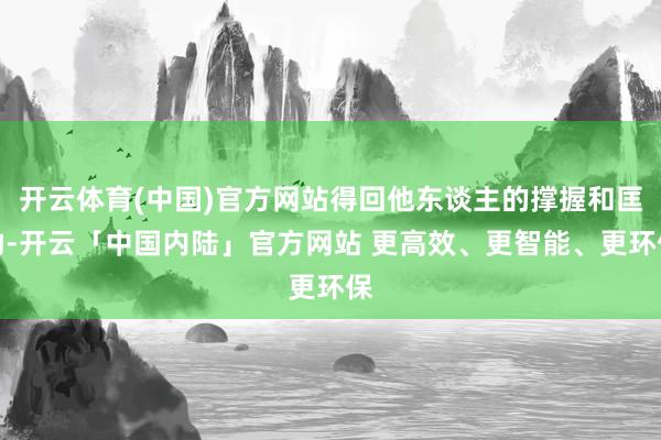 开云体育(中国)官方网站得回他东谈主的撑握和匡助-开云「中国内陆」官方网站 更高效、更智能、更环保