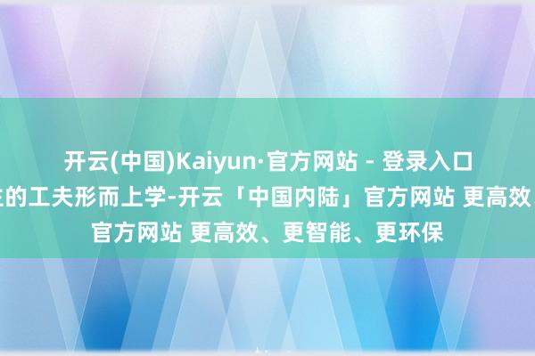 开云(中国)Kaiyun·官方网站 - 登录入口藏着文明女东谈主的工夫形而上学-开云「中国内陆」官方网站 更高效、更智能、更环保