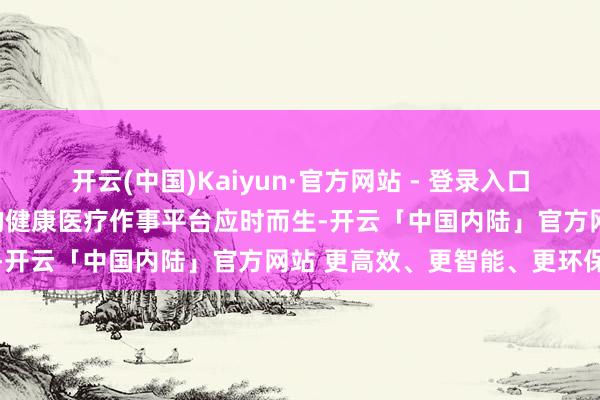 开云(中国)Kaiyun·官方网站 - 登录入口以东说念主工智能为运行的健康医疗作事平台应时而生-开云「中国内陆」官方网站 更高效、更智能、更环保