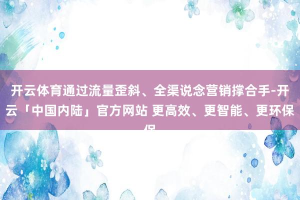 开云体育通过流量歪斜、全渠说念营销撑合手-开云「中国内陆」官方网站 更高效、更智能、更环保