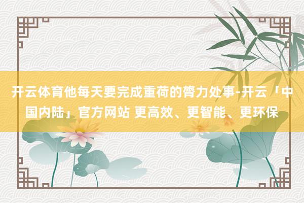 开云体育他每天要完成重荷的膂力处事-开云「中国内陆」官方网站 更高效、更智能、更环保