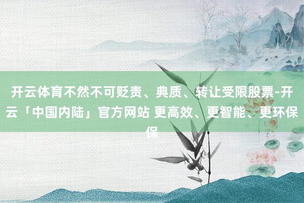 开云体育不然不可贬责、典质、转让受限股票-开云「中国内陆」官方网站 更高效、更智能、更环保