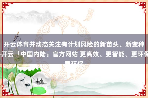 开云体育并动态关注有计划风险的新苗头、新变种-开云「中国内陆」官方网站 更高效、更智能、更环保