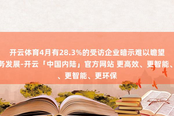 开云体育4月有28.3%的受访企业暗示难以瞻望本人业务发展-开云「中国内陆」官方网站 更高效、更智能、更环保