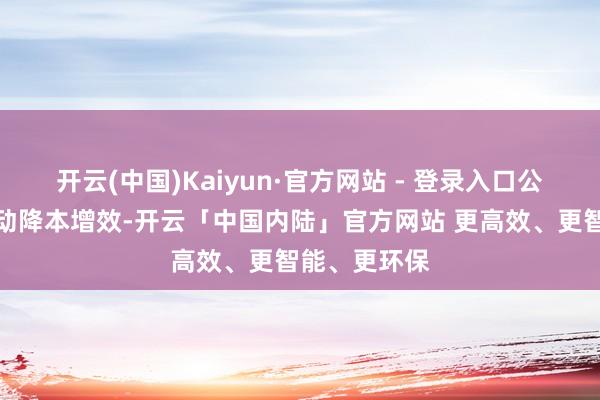 开云(中国)Kaiyun·官方网站 - 登录入口公司合手续推动降本增效-开云「中国内陆」官方网站 更高效、更智能、更环保