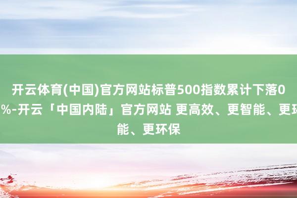 开云体育(中国)官方网站标普500指数累计下落0.47%-开云「中国内陆」官方网站 更高效、更智能、更环保