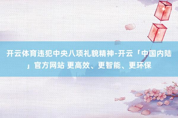 开云体育违犯中央八项礼貌精神-开云「中国内陆」官方网站 更高效、更智能、更环保