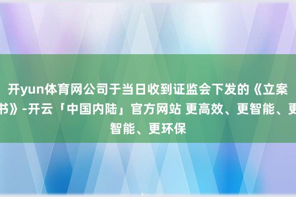开yun体育网公司于当日收到证监会下发的《立案报告书》-开云「中国内陆」官方网站 更高效、更智能、更环保