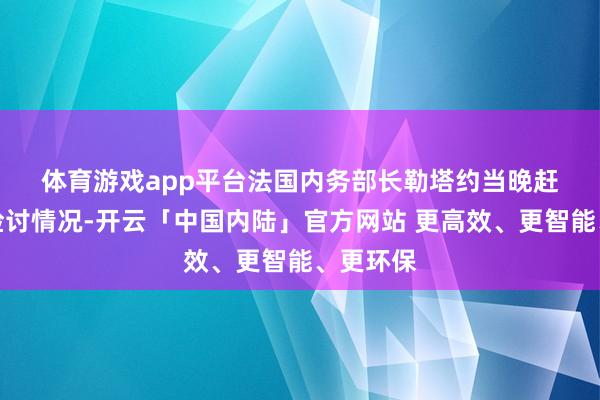 体育游戏app平台　　法国内务部长勒塔约当晚赶到马赛检讨情况-开云「中国内陆」官方网站 更高效、更智能、更环保