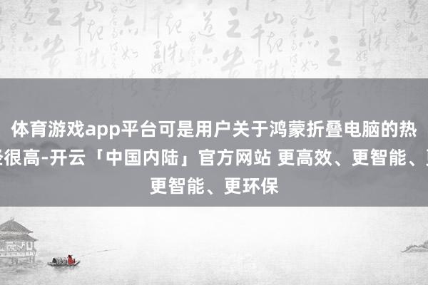 体育游戏app平台可是用户关于鸿蒙折叠电脑的热心已经很高-开云「中国内陆」官方网站 更高效、更智能、更环保