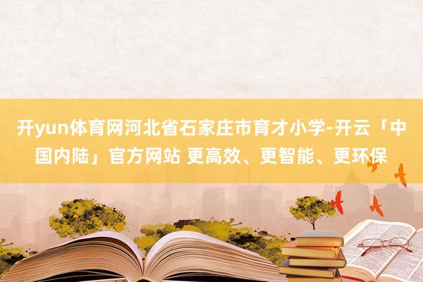 开yun体育网河北省石家庄市育才小学-开云「中国内陆」官方网站 更高效、更智能、更环保
