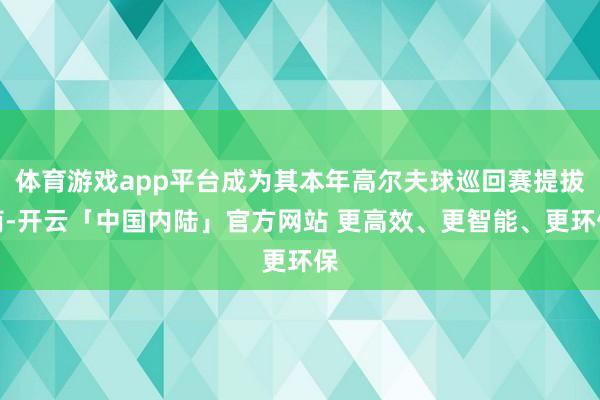 体育游戏app平台成为其本年高尔夫球巡回赛提拔商-开云「中国内陆」官方网站 更高效、更智能、更环保