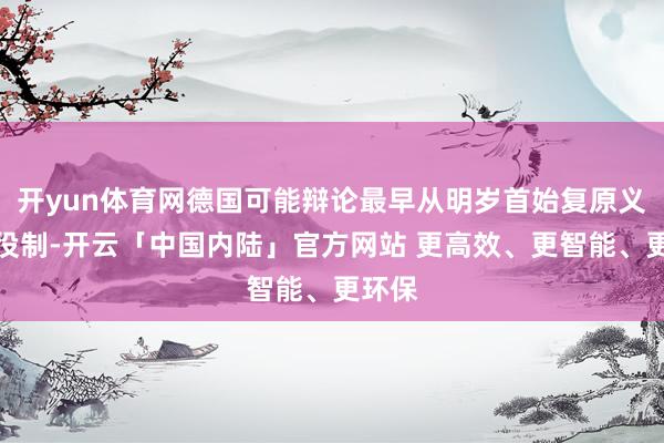 开yun体育网德国可能辩论最早从明岁首始复原义务兵役制-开云「中国内陆」官方网站 更高效、更智能、更环保