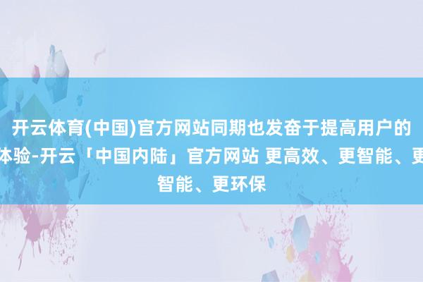 开云体育(中国)官方网站同期也发奋于提高用户的购物体验-开云「中国内陆」官方网站 更高效、更智能、更环保
