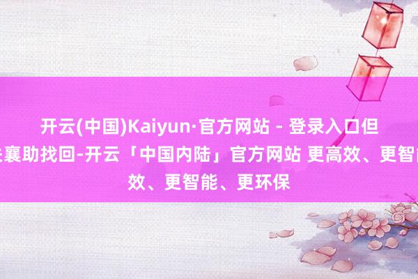 开云(中国)Kaiyun·官方网站 - 登录入口但愿公安机关襄助找回-开云「中国内陆」官方网站 更高效、更智能、更环保