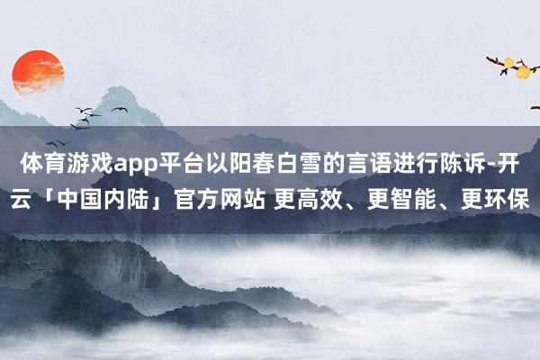体育游戏app平台以阳春白雪的言语进行陈诉-开云「中国内陆」官方网站 更高效、更智能、更环保