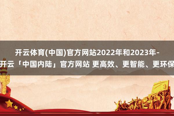 开云体育(中国)官方网站2022年和2023年-开云「中国内陆」官方网站 更高效、更智能、更环保