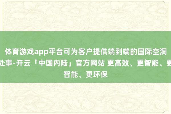 体育游戏app平台可为客户提供端到端的国际空洞物流处事-开云「中国内陆」官方网站 更高效、更智能、更环保