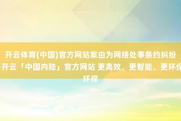 开云体育(中国)官方网站案由为网络处事条约纠纷-开云「中国内陆」官方网站 更高效、更智能、更环保