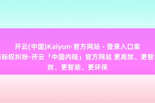 开云(中国)Kaiyun·官方网站 - 登录入口案由为侵害商标权纠纷-开云「中国内陆」官方网站 更高效、更智能、更环保