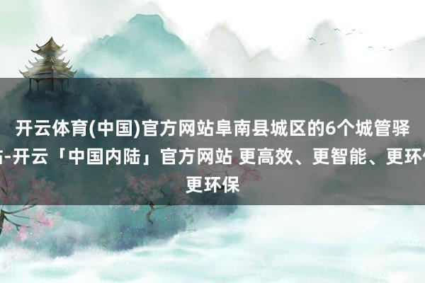 开云体育(中国)官方网站阜南县城区的6个城管驿站-开云「中国内陆」官方网站 更高效、更智能、更环保