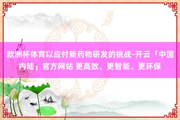 欧洲杯体育以应付新药物研发的挑战-开云「中国内陆」官方网站 更高效、更智能、更环保