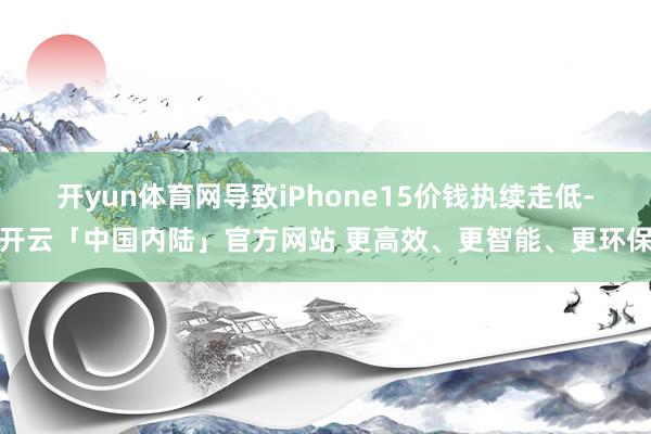 开yun体育网导致iPhone15价钱执续走低-开云「中国内陆」官方网站 更高效、更智能、更环保