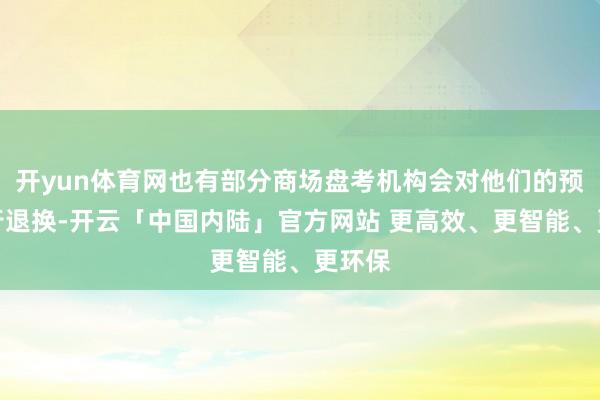 开yun体育网也有部分商场盘考机构会对他们的预期进行退换-开云「中国内陆」官方网站 更高效、更智能、更环保