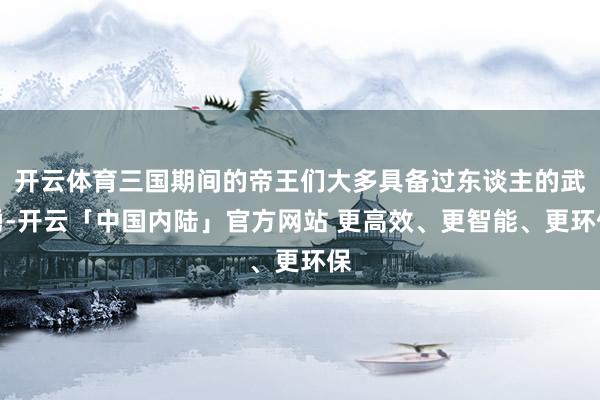 开云体育三国期间的帝王们大多具备过东谈主的武勇-开云「中国内陆」官方网站 更高效、更智能、更环保