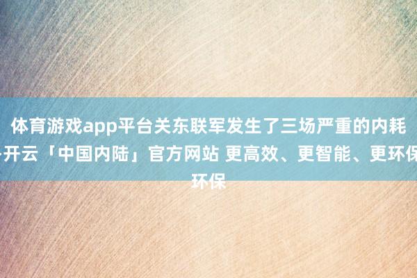 体育游戏app平台关东联军发生了三场严重的内耗-开云「中国内陆」官方网站 更高效、更智能、更环保