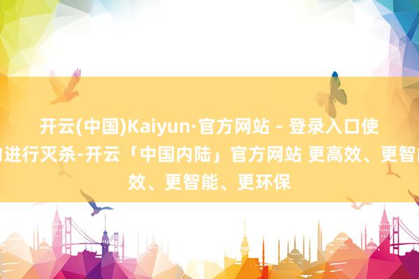 开云(中国)Kaiyun·官方网站 - 登录入口使用专用药物进行灭杀-开云「中国内陆」官方网站 更高效、更智能、更环保