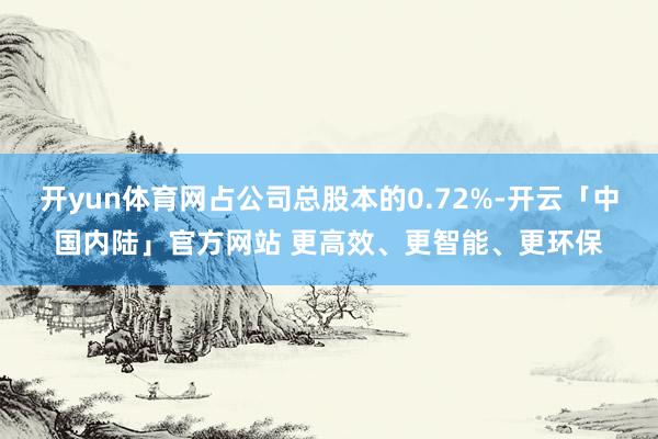 开yun体育网占公司总股本的0.72%-开云「中国内陆」官方网站 更高效、更智能、更环保