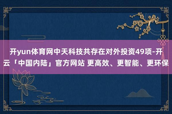 开yun体育网中天科技共存在对外投资49项-开云「中国内陆」官方网站 更高效、更智能、更环保