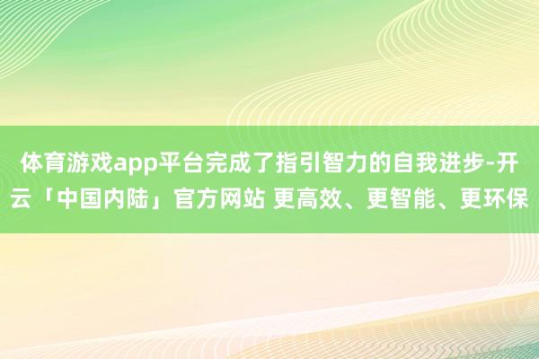 体育游戏app平台完成了指引智力的自我进步-开云「中国内陆」官方网站 更高效、更智能、更环保