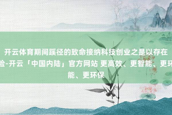 开云体育期间蹊径的致命接纳科技创业之是以存在风险-开云「中国内陆」官方网站 更高效、更智能、更环保