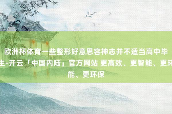 欧洲杯体育一些整形好意思容神志并不适当高中毕业生-开云「中国内陆」官方网站 更高效、更智能、更环保