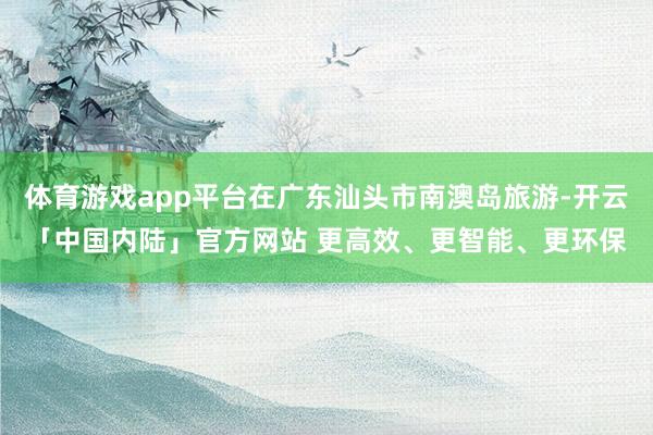 体育游戏app平台在广东汕头市南澳岛旅游-开云「中国内陆」官方网站 更高效、更智能、更环保
