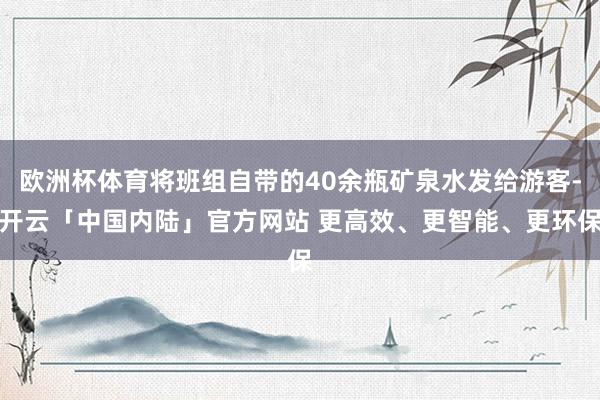 欧洲杯体育将班组自带的40余瓶矿泉水发给游客-开云「中国内陆」官方网站 更高效、更智能、更环保