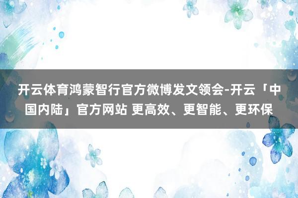 开云体育　　鸿蒙智行官方微博发文领会-开云「中国内陆」官方网站 更高效、更智能、更环保