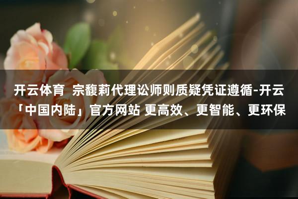开云体育  宗馥莉代理讼师则质疑凭证遵循-开云「中国内陆」官方网站 更高效、更智能、更环保