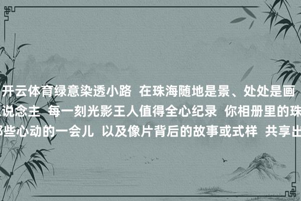 开云体育绿意染透小路  在珠海随地是景、处处是画  走着走着就成了画中东说念主  每一刻光影王人值得全心纪录  你相册里的珠海  是若何的？  快把那些心动的一会儿  以及像片背后的故事或式样  共享出来吧！  图片由网友@珠海我熟 提供  案牍、剪辑/黄青芳  背负剪辑/蓝辉龙  三审/孟鑫      -开云「中国内陆」官方网站 更高效、更智能、更环保