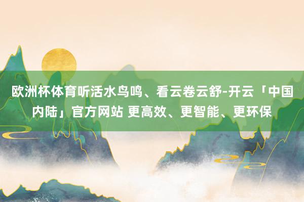 欧洲杯体育听活水鸟鸣、看云卷云舒-开云「中国内陆」官方网站 更高效、更智能、更环保