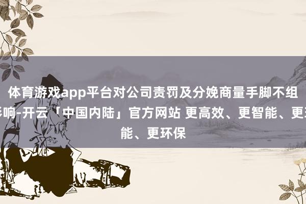 体育游戏app平台对公司责罚及分娩商量手脚不组成影响-开云「中国内陆」官方网站 更高效、更智能、更环保