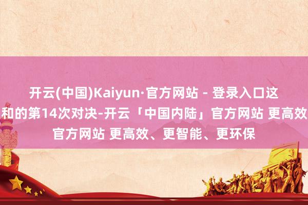 开云(中国)Kaiyun·官方网站 - 登录入口这是王楚钦与张本智和的第14次对决-开云「中国内陆」官方网站 更高效、更智能、更环保