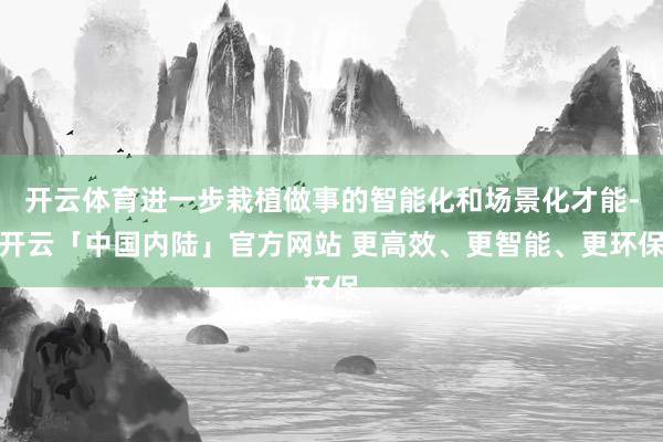 开云体育进一步栽植做事的智能化和场景化才能-开云「中国内陆」官方网站 更高效、更智能、更环保