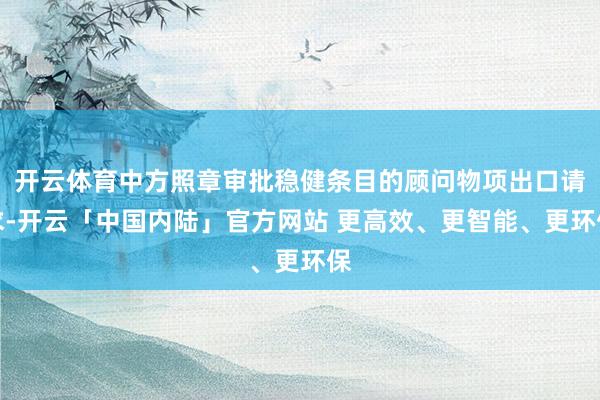 开云体育中方照章审批稳健条目的顾问物项出口请求-开云「中国内陆」官方网站 更高效、更智能、更环保