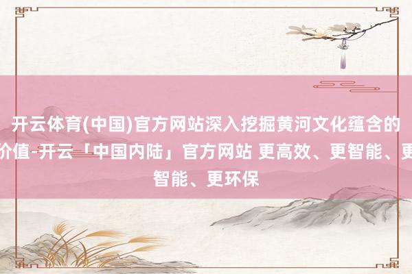 开云体育(中国)官方网站深入挖掘黄河文化蕴含的时间价值-开云「中国内陆」官方网站 更高效、更智能、更环保