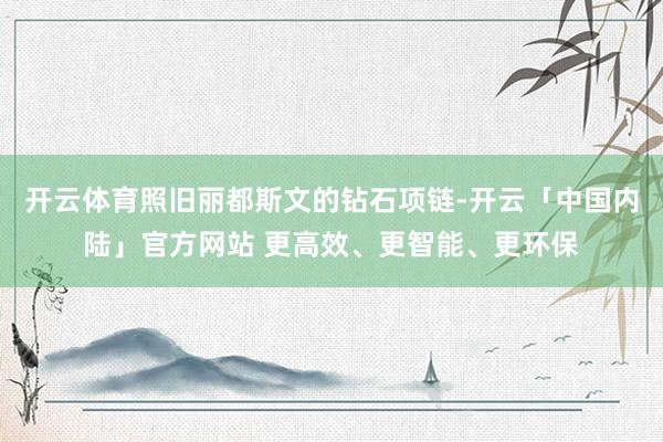 开云体育照旧丽都斯文的钻石项链-开云「中国内陆」官方网站 更高效、更智能、更环保